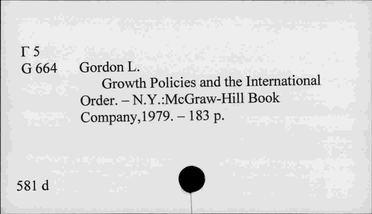 ﻿F5
G 664 Gordon L.
Growth Policies and the International Order. - N.Y.:McGraw-Hill Book Company, 1979. - 183 p.
581 d